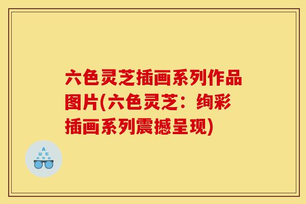 六色灵芝插画系列作品图片(六色灵芝:绚彩插画系列震撼呈现)