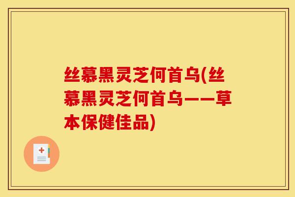 丝慕黑灵芝何首乌(丝慕黑灵芝何首乌——草本保健佳品)