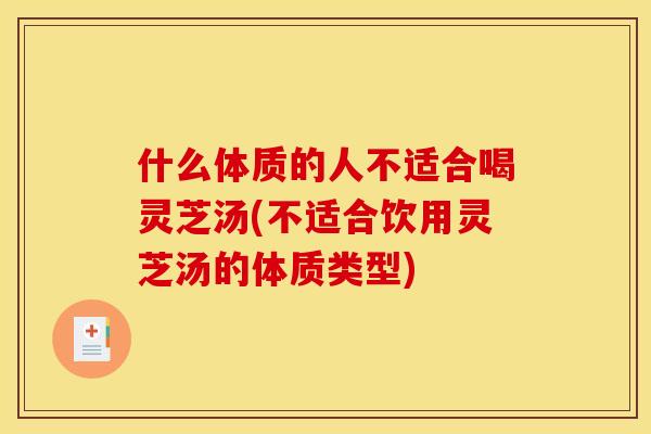 什么体质的人不适合喝灵芝汤(不适合饮用灵芝汤的体质类型)