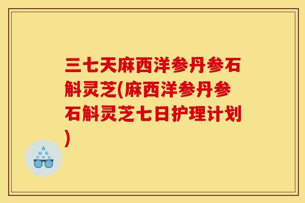 三七天麻西洋参丹参石斛灵芝(麻西洋参丹参石斛灵芝七日护理计划)