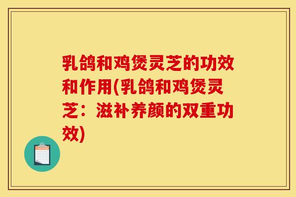 乳鸽和鸡煲灵芝的功效和作用(乳鸽和鸡煲灵芝：滋补养颜的双重功效)