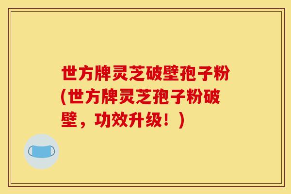 世方牌灵芝破壁孢子粉(世方牌灵芝孢子粉破壁,功效升级!)