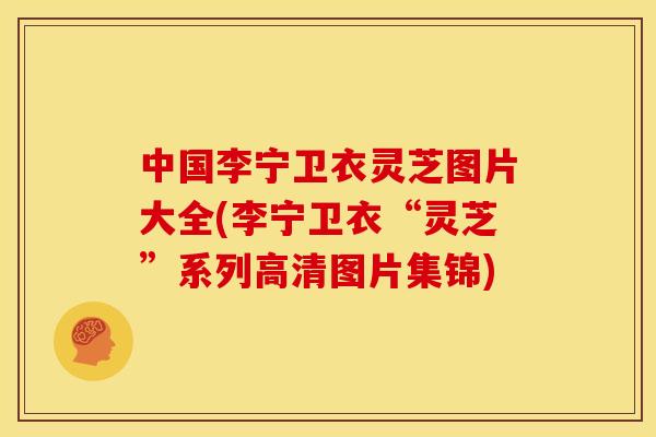 中国李宁卫衣灵芝图片大全(李宁卫衣“灵芝”系列高清图片集锦)