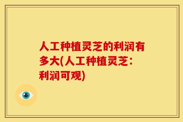 人工种植灵芝的利润有多大(人工种植灵芝：利润可观)