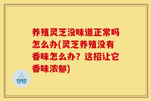养殖灵芝没味道正常吗怎么办(灵芝养殖没有香味怎么办？这招让它香味浓郁)