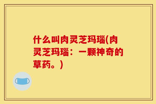 什么叫肉灵芝玛瑙(肉灵芝玛瑙:一颗神奇的草药。)