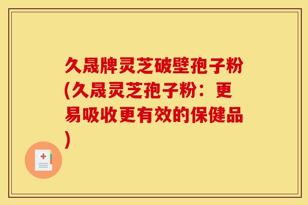 久晟牌灵芝破壁孢子粉(久晟灵芝孢子粉:更易吸收更有效的保健品)