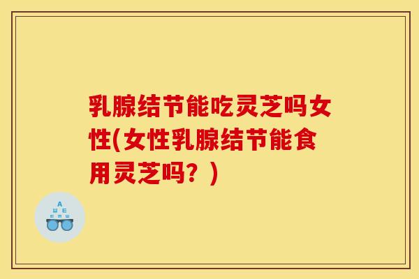 乳腺结节能吃灵芝吗女性(女性乳腺结节能食用灵芝吗?)