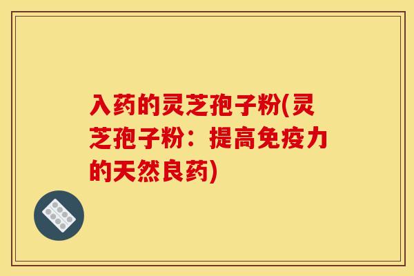 入药的灵芝孢子粉(灵芝孢子粉：提高免疫力的天然良药)