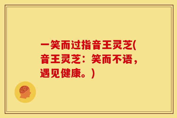 一笑而过指音王灵芝(音王灵芝:笑而不语,遇见健康。)