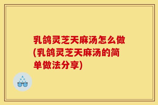 乳鸽灵芝天麻汤怎么做(乳鸽灵芝天麻汤的简单做法分享)