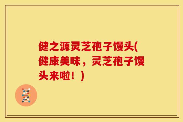 健之源灵芝孢子馒头(健康美味,灵芝孢子馒头来啦!)