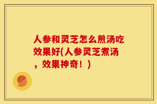 人参和灵芝怎么煎汤吃效果好(人参灵芝煮汤,效果神奇!)
