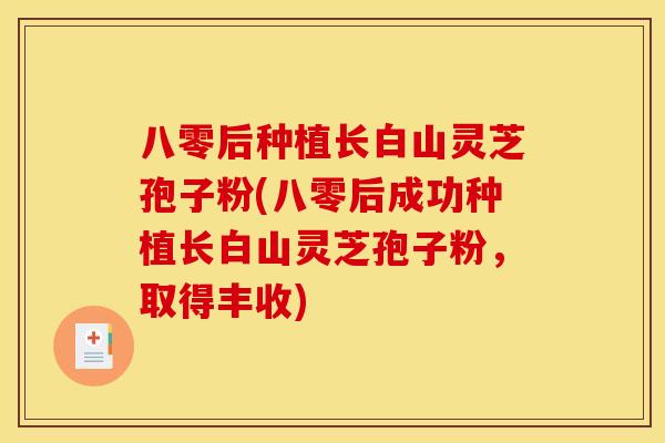 八零后种植长白山灵芝孢子粉(八零后成功种植长白山灵芝孢子粉,取得丰收)