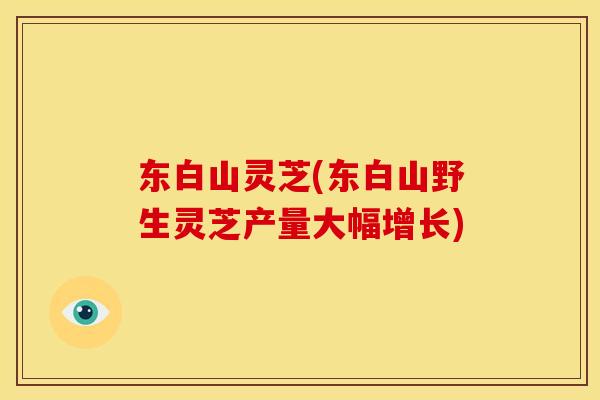 东白山灵芝(东白山野生灵芝产量大幅增长)