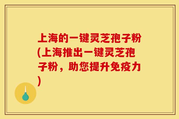 上海的一键灵芝孢子粉(上海推出一键灵芝孢子粉，助您提升免疫力)