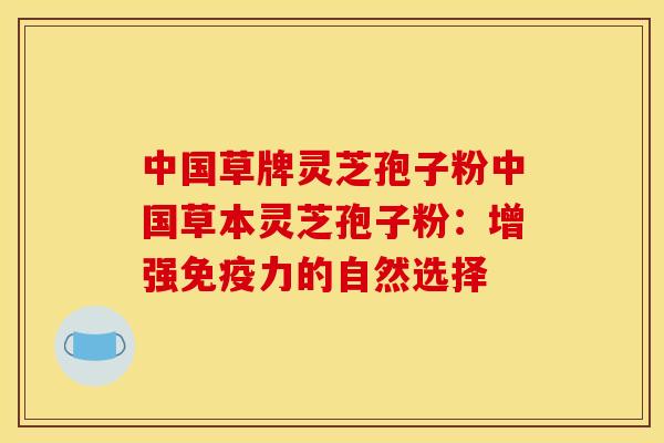 中国草牌灵芝孢子粉中国草本灵芝孢子粉：增强免疫力的自然选择