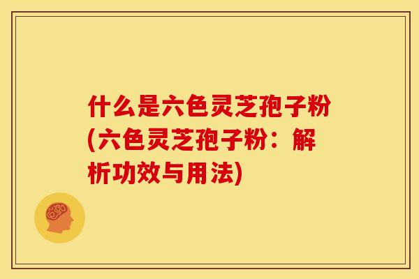 什么是六色灵芝孢子粉(六色灵芝孢子粉：解析功效与用法)