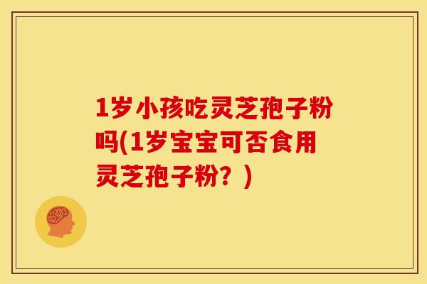 1岁小孩吃灵芝孢子粉吗(1岁宝宝可否食用灵芝孢子粉?)