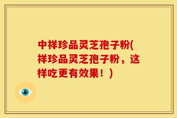 中祥珍品灵芝孢子粉(祥珍品灵芝孢子粉,这样吃更有效果!)