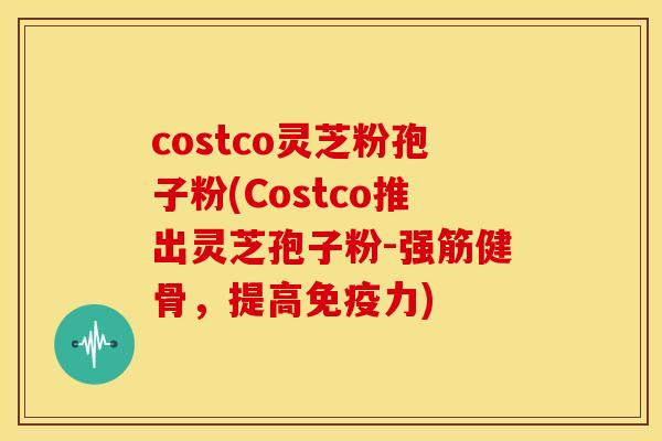 costco灵芝粉孢子粉(Costco推出灵芝孢子粉-强筋健骨，提高免疫力)