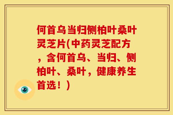 何首乌当归侧柏叶桑叶灵芝片(中药灵芝配方，含何首乌、当归、侧柏叶、桑叶，健康养生首选！)