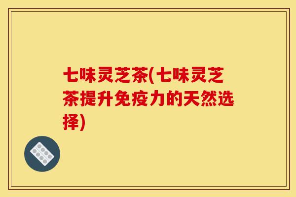 七味灵芝茶(七味灵芝茶提升免疫力的天然选择)