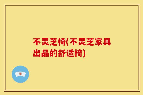 不灵芝椅(不灵芝家具出品的舒适椅)