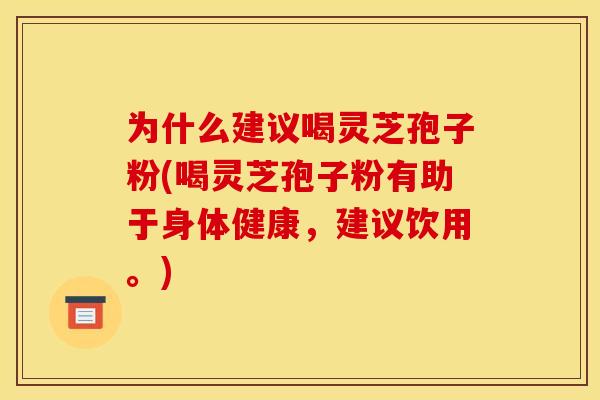 为什么建议喝灵芝孢子粉(喝灵芝孢子粉有助于身体健康,建议饮用。)