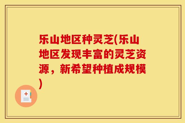 乐山地区种灵芝(乐山地区发现丰富的灵芝资源,新希望种植成规模)