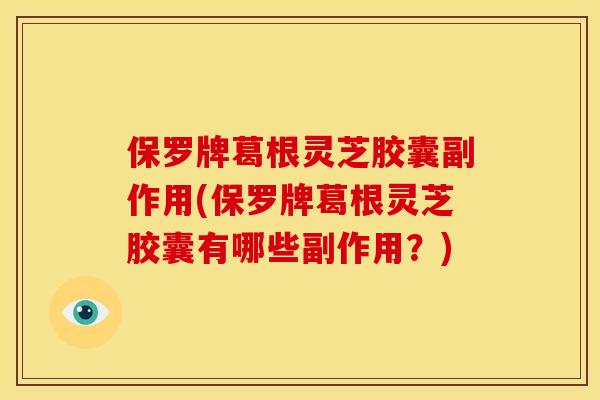 保罗牌葛根灵芝胶囊副作用(保罗牌葛根灵芝胶囊有哪些副作用?)