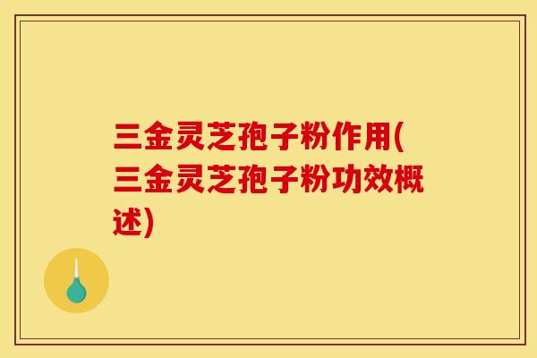 三金灵芝孢子粉作用(三金灵芝孢子粉功效概述)