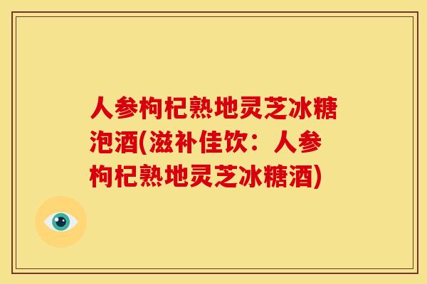 人参枸杞熟地灵芝冰糖泡酒(滋补佳饮：人参枸杞熟地灵芝冰糖酒)
