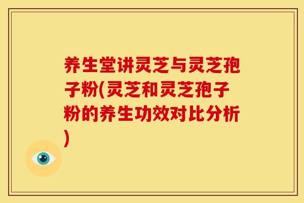 养生堂讲灵芝与灵芝孢子粉(灵芝和灵芝孢子粉的养生功效对比分析)