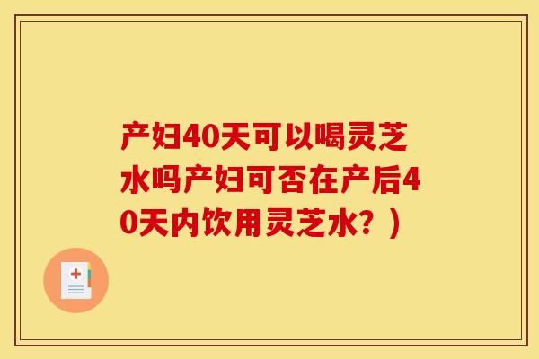 产妇40天可以喝灵芝水吗产妇可否在产后40天内饮用灵芝水?)