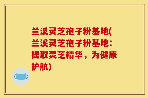 兰溪灵芝孢子粉基地(兰溪灵芝孢子粉基地:提取灵芝精华,为健康护航)