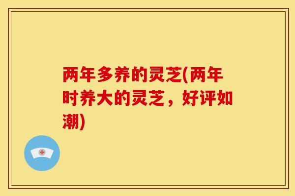 两年多养的灵芝(两年时养大的灵芝,好评如潮)