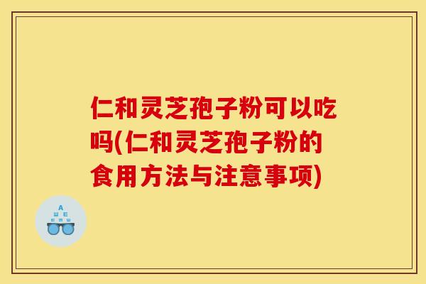 仁和灵芝孢子粉可以吃吗(仁和灵芝孢子粉的食用方法与注意事项)