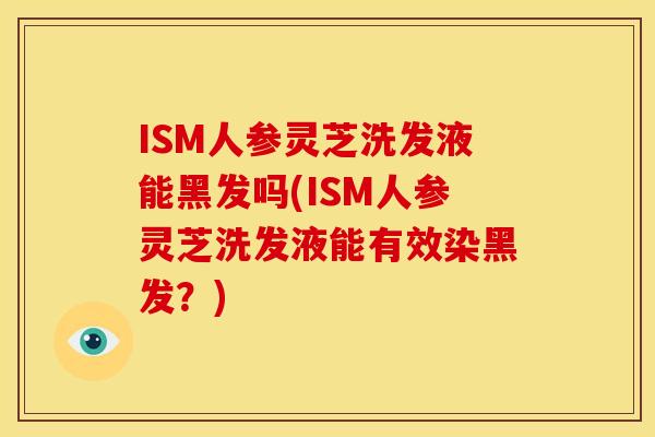 ISM人参灵芝洗发液能黑发吗(ISM人参灵芝洗发液能有效染黑发？)