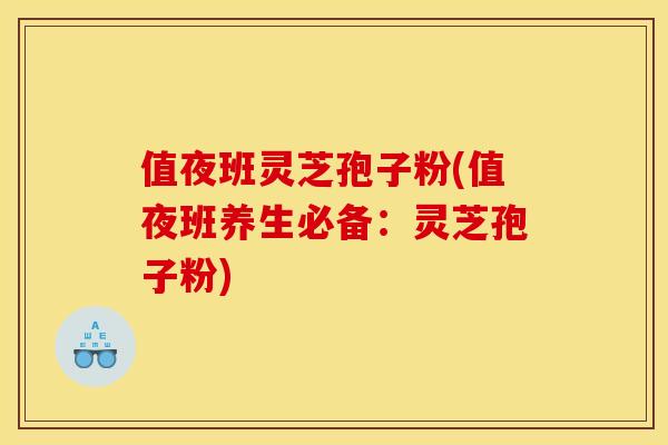 值夜班灵芝孢子粉(值夜班养生必备:灵芝孢子粉)