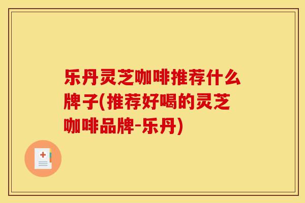 乐丹灵芝咖啡推荐什么牌子(推荐好喝的灵芝咖啡品牌-乐丹)