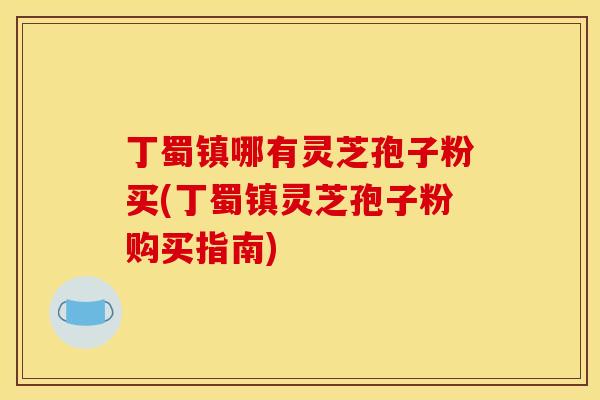 丁蜀镇哪有灵芝孢子粉买(丁蜀镇灵芝孢子粉购买指南)