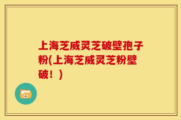 上海芝威灵芝破壁孢子粉(上海芝威灵芝粉壁破！)