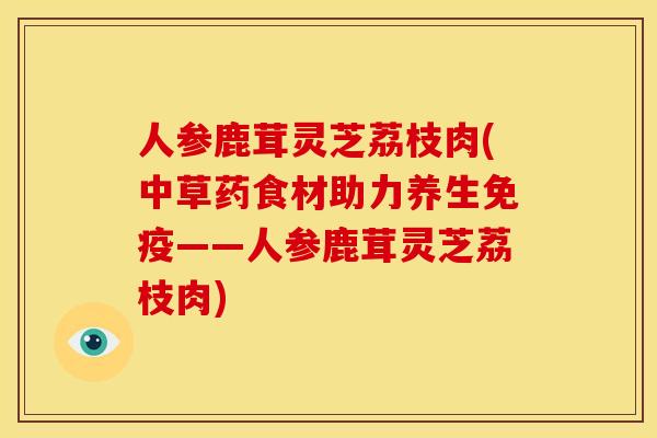 人参鹿茸灵芝荔枝肉(中草药食材助力养生免疫——人参鹿茸灵芝荔枝肉)