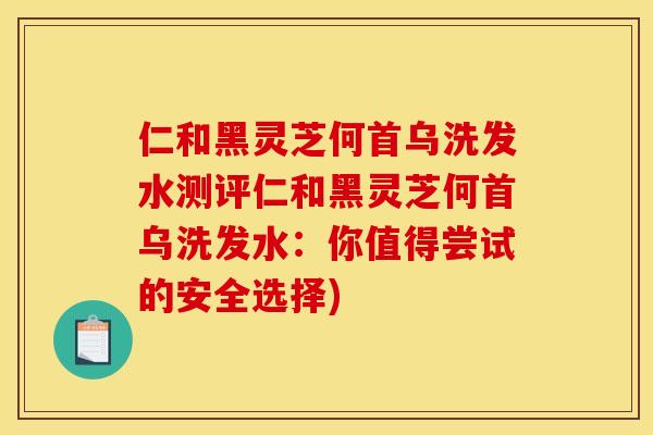 仁和黑灵芝何首乌洗发水测评仁和黑灵芝何首乌洗发水：你值得尝试的安全选择)
