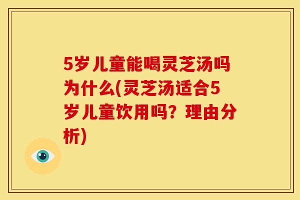 5岁儿童能喝灵芝汤吗为什么(灵芝汤适合5岁儿童饮用吗?理由分析)
