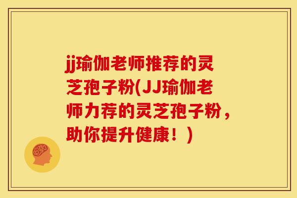 jj瑜伽老师推荐的灵芝孢子粉(JJ瑜伽老师力荐的灵芝孢子粉,助你提升健康!)