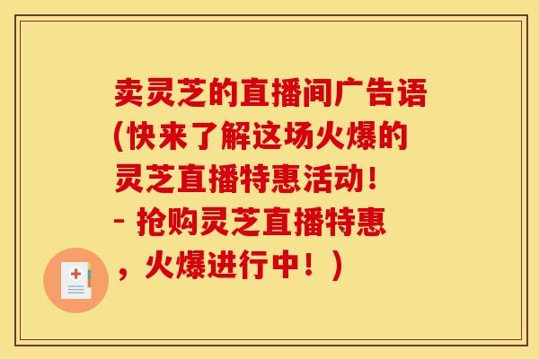 卖灵芝的直播间广告语(快来了解这场火爆的灵芝直播特惠活动！ - 抢购灵芝直播特惠，火爆进行中！)
