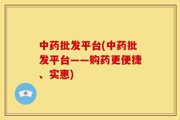 中药批发平台(中药批发平台——购药更便捷、实惠)
