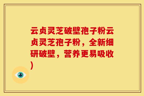 云贞灵芝破壁孢子粉云贞灵芝孢子粉,全新细研破壁,营养更易吸收)